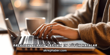 Backlink Alırken Yapılan En Büyük Hatalar