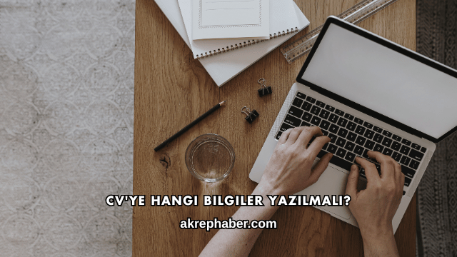 CV'ye Hangi Bilgiler Yazılmalı?