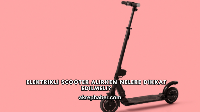 Elektrikli Scooter Alırken Nelere Dikkat Edilmeli?