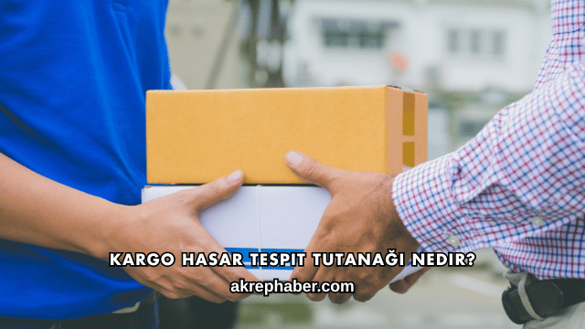 Kargo Hasar Tespit Tutanağı Nedir?